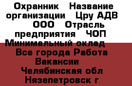 Охранник › Название организации ­ Цру АДВ777, ООО › Отрасль предприятия ­ ЧОП › Минимальный оклад ­ 1 - Все города Работа » Вакансии   . Челябинская обл.,Нязепетровск г.